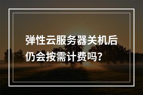 弹性云服务器关机后仍会按需计费吗？