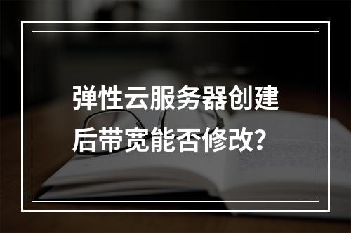 弹性云服务器创建后带宽能否修改？