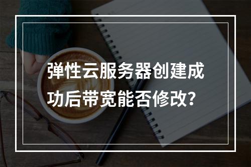 弹性云服务器创建成功后带宽能否修改？