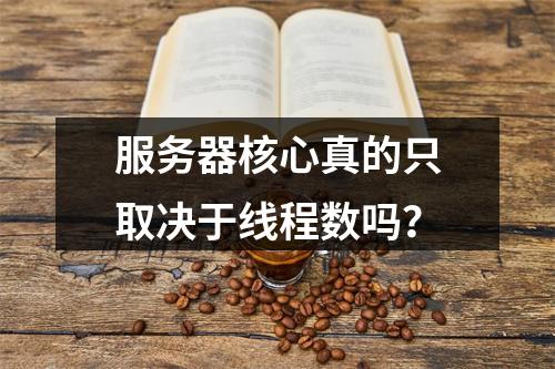 服务器核心真的只取决于线程数吗?