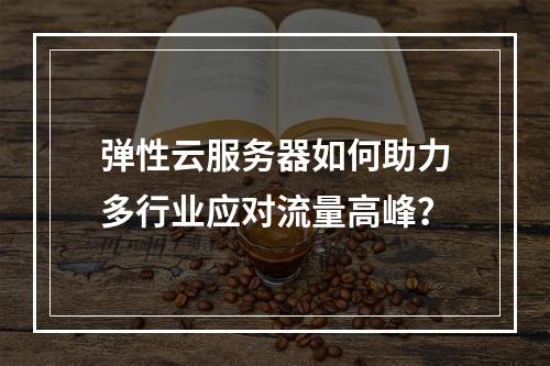 弹性云服务器如何助力多行业应对流量高峰？