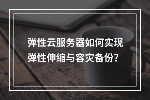 弹性云服务器如何实现弹性伸缩与容灾备份？