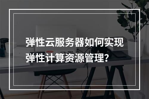 弹性云服务器如何实现弹性计算资源管理？