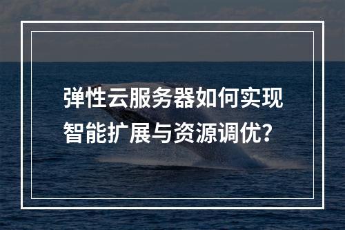 弹性云服务器如何实现智能扩展与资源调优？