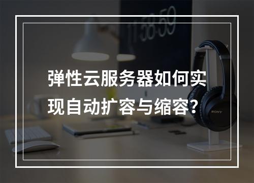 弹性云服务器如何实现自动扩容与缩容？