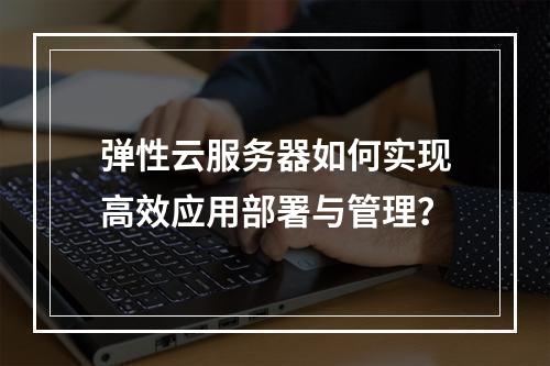 弹性云服务器如何实现高效应用部署与管理？
