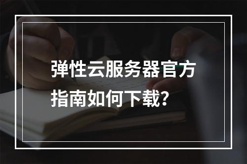 弹性云服务器官方指南如何下载？
