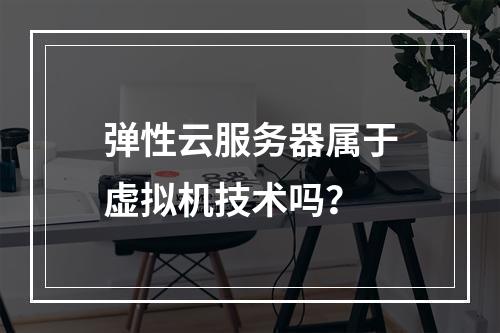 弹性云服务器属于虚拟机技术吗？