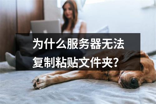 为什么服务器无法复制粘贴文件夹?