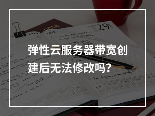 弹性云服务器带宽创建后无法修改吗？