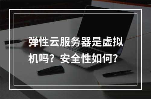 弹性云服务器是虚拟机吗？安全性如何？