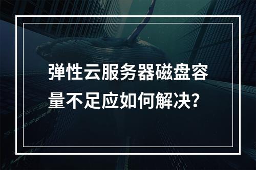 弹性云服务器磁盘容量不足应如何解决？
