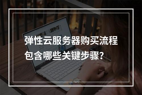 弹性云服务器购买流程包含哪些关键步骤？