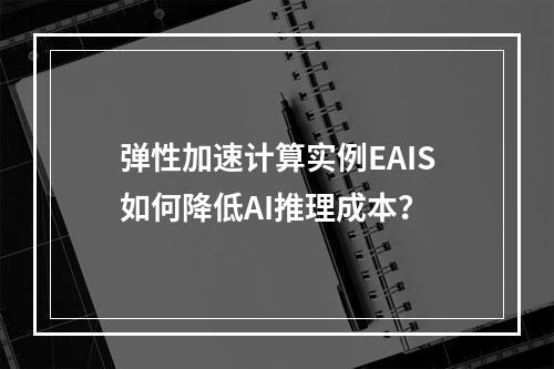 弹性加速计算实例EAIS如何降低AI推理成本？