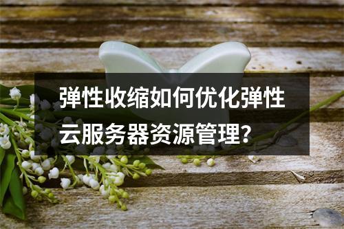 弹性收缩如何优化弹性云服务器资源管理？
