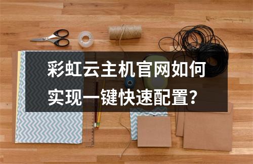 彩虹云主机官网如何实现一键快速配置？