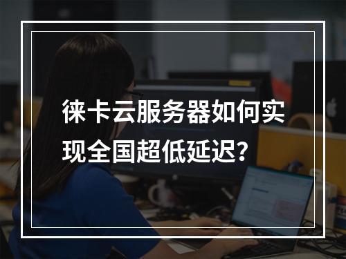 徕卡云服务器如何实现全国超低延迟？