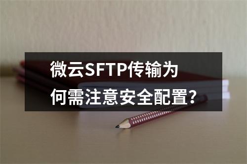 微云SFTP传输为何需注意安全配置？
