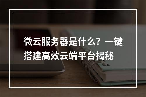 微云服务器是什么？一键搭建高效云端平台揭秘