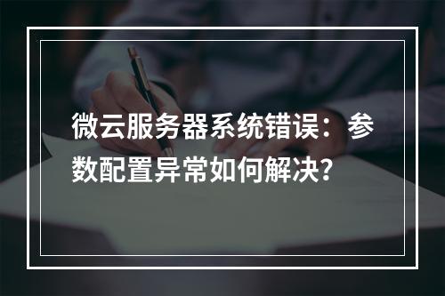 微云服务器系统错误：参数配置异常如何解决？