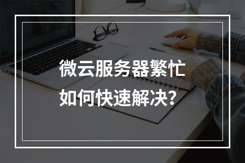 微云服务器繁忙如何快速解决？