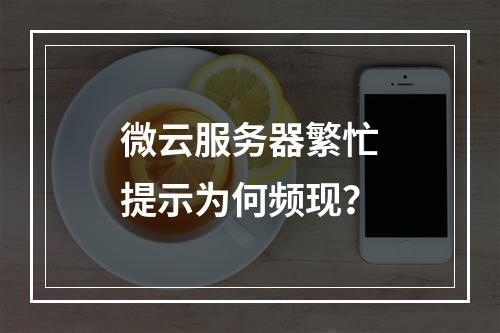 微云服务器繁忙提示为何频现？