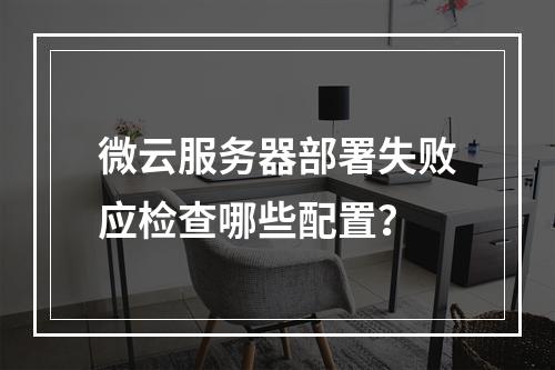 微云服务器部署失败应检查哪些配置？