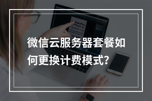 微信云服务器套餐如何更换计费模式？