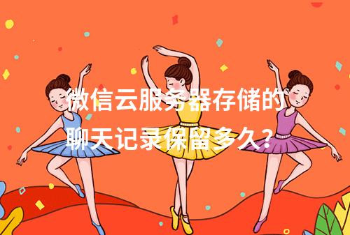 微信云服务器存储的聊天记录保留多久？