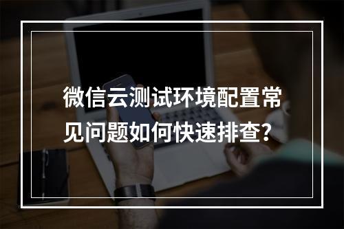微信云测试环境配置常见问题如何快速排查？
