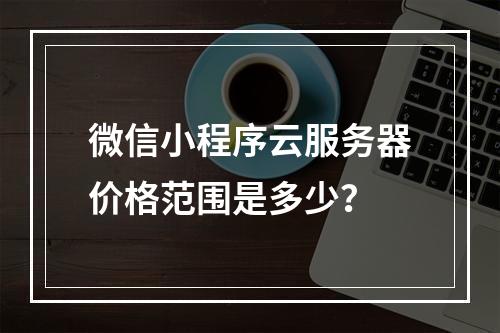 微信小程序云服务器价格范围是多少？