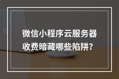 微信小程序云服务器收费暗藏哪些陷阱？