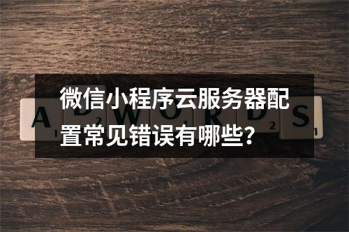 微信小程序云服务器配置常见错误有哪些？