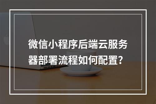 微信小程序后端云服务器部署流程如何配置？