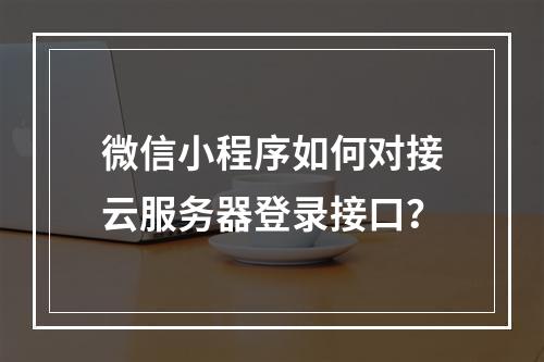 微信小程序如何对接云服务器登录接口？