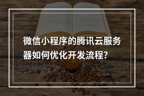 微信小程序的腾讯云服务器如何优化开发流程？