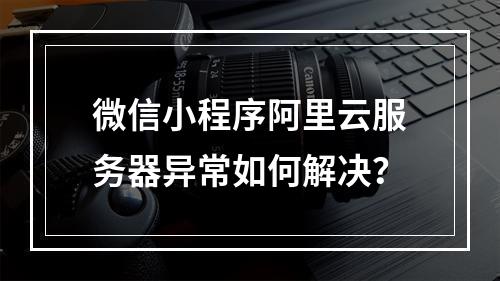 微信小程序阿里云服务器异常如何解决？