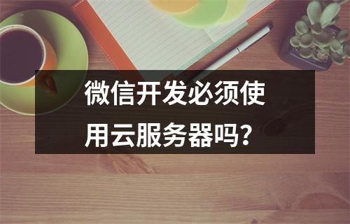 微信开发必须使用云服务器吗？