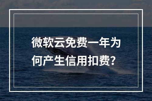微软云免费一年为何产生信用扣费？