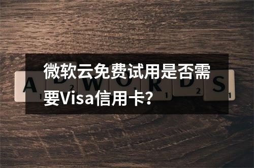 微软云免费试用是否需要Visa信用卡？
