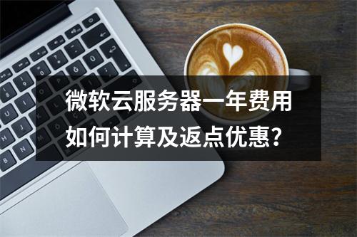 微软云服务器一年费用如何计算及返点优惠？
