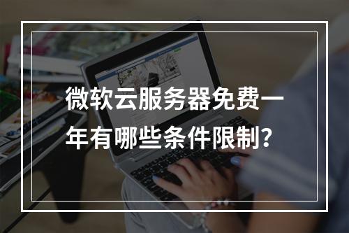 微软云服务器免费一年有哪些条件限制？