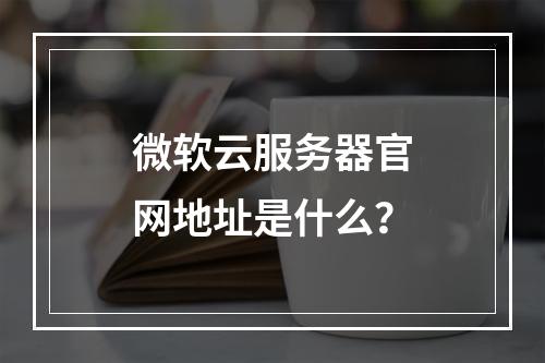微软云服务器官网地址是什么？