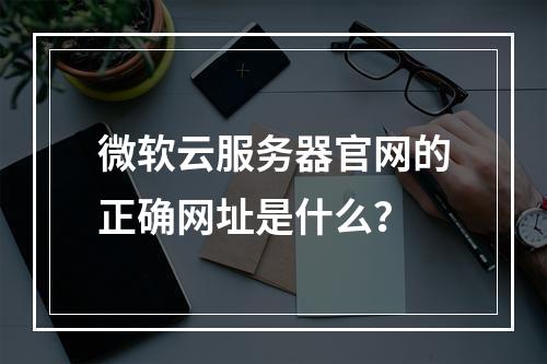 微软云服务器官网的正确网址是什么？