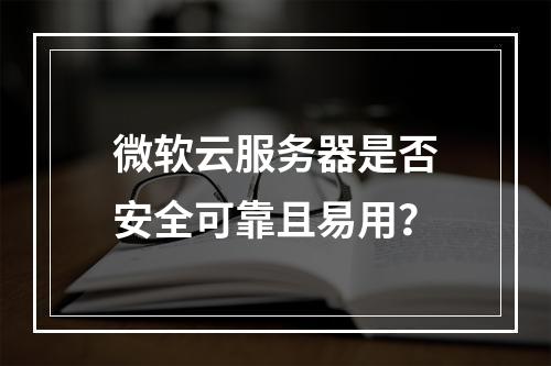微软云服务器是否安全可靠且易用？