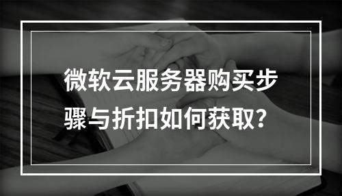 微软云服务器购买步骤与折扣如何获取？