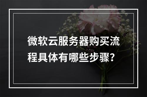 微软云服务器购买流程具体有哪些步骤？