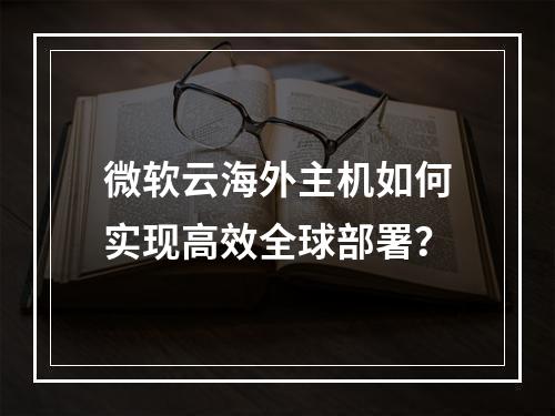 微软云海外主机如何实现高效全球部署？