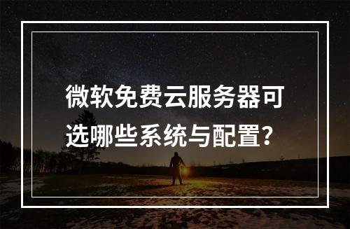 微软免费云服务器可选哪些系统与配置？