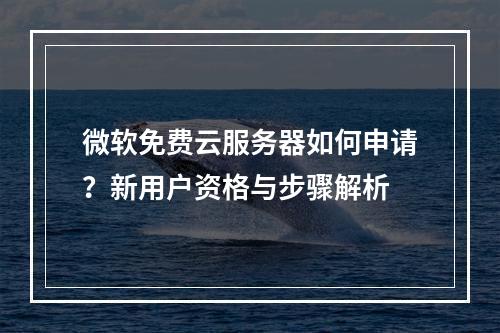 微软免费云服务器如何申请？新用户资格与步骤解析